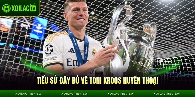 Tiểu sử đầy đủ về Toni Kroos huyền thoại